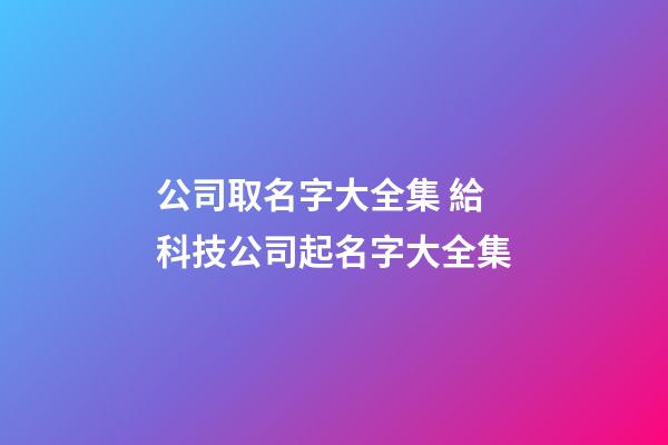 公司取名字大全集 給科技公司起名字大全集